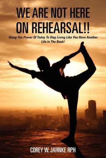 We Are Not Here On Rehearsal!!: Using The Power Of Today To Stop Living Like You Have Another Life In The Bank!
