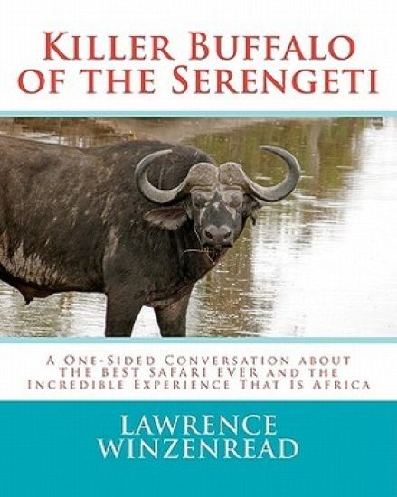 Killer Buffalo of the Serengeti: A One-Sided Conversation about THE BEST SAFARI EVER and the Incredible Experience That Is Africa