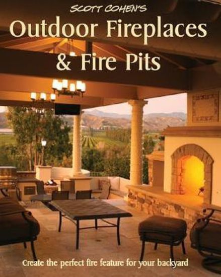 Scott Cohen's Outdoor Fireplaces and Fire Pits: Create the perfect fire feature for your back yard