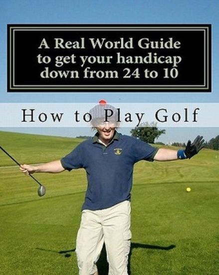 How to play Golf: A Real World user guide to getting your handicap down from 24 to 10...and beyond.