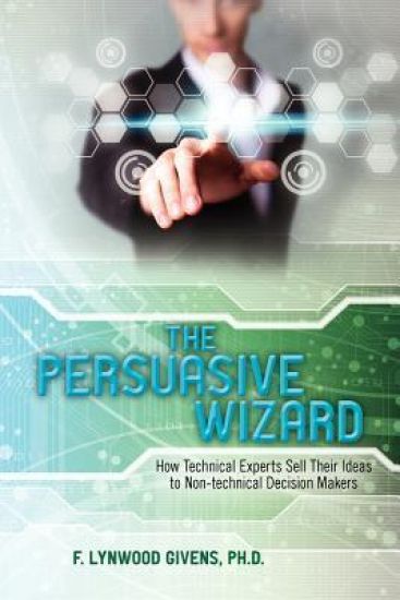 The Persuasive Wizard: How Technical Experts Sell Their Ideas To Non-technical Decision Makers