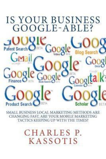 Is Your Business Google-Able: Small Business Local Marketing Methods Are Changing Fast, Are Your Mobile Marketing Tactics Keeping Up With The Times?