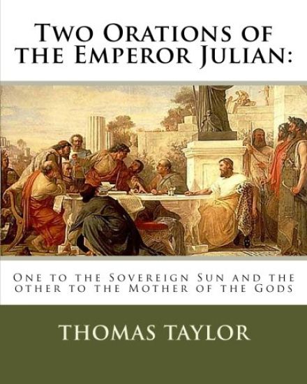 Two Orations of the Emperor Julian: : One to the Sovereign Sun and the other to the Mother of the Gods