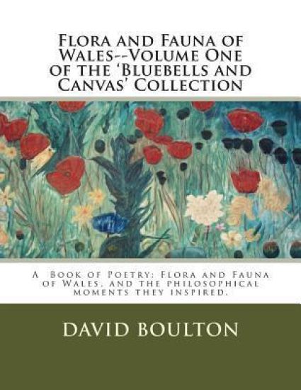 Flora and Fauna of Wales--Volume One of the 'Bluebells and Canvas' Collection: Flora and Fauna of Wales, and the philosophical moments they inspired.