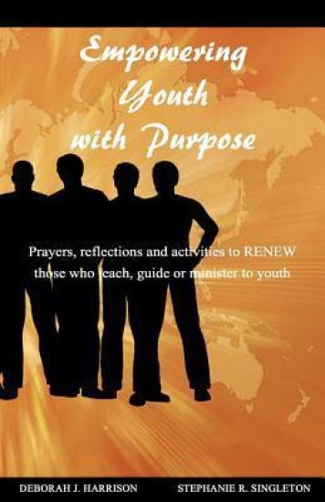 Empowering Youth with Purpose: Prayers, reflections and activities for those who teach, guide or minister to youth