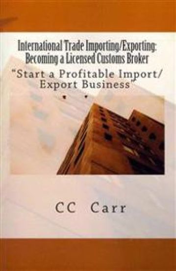 International Trade Importing/Exporting: Becoming a Licensed Customs Broker: "Start a Profitable Import/Export Business