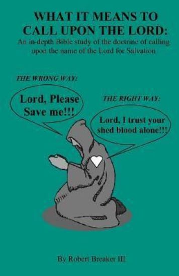 What it Means to Call Upon the Lord: An in-depth Bible Study of the doctrine of calling upon the name of the Lord for Salvation