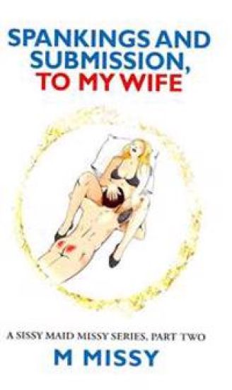 SPANKINGS and SUBMISSION, TO MY WIFE: A sissy maid missy series, part two