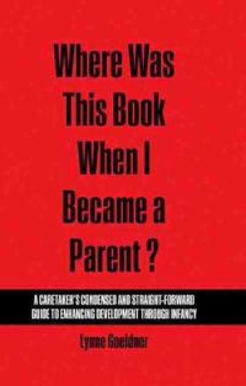 Where Was This Book When I Became a Parent? A Caretaker’s Condensed and Straight-Forward Guide to Enhancing Development Through Infancy