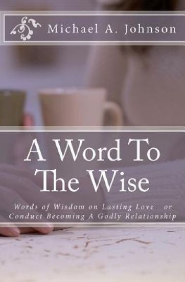 A Word To The Wise: Words of Wisdom on Lasting Love or Conduct Becoming A Godly Relationship