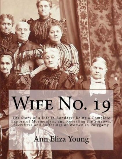 Wife No. 19: The Story of a Life in Bondage: Being a Complete Expose of Mormonism, and Revealing the Sorrows, Sacrifices and Suffer