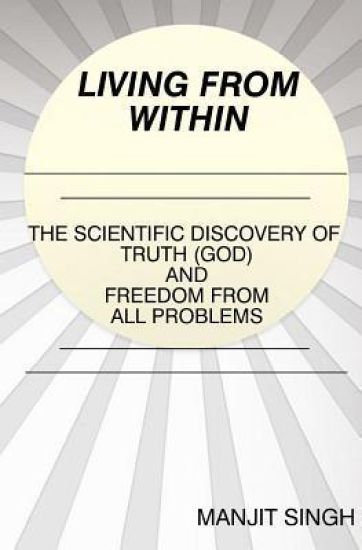 Living from Within: The Scientific Discovery of Truth (God) and Freedom from all problems