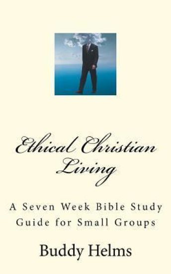Ethical Christian Living: A Seven Week Bible Study Guide for Small Groups