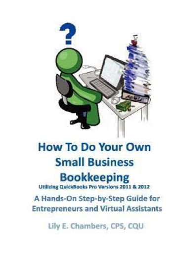 How To Do Your Own Small Business Bookkeeping Utilizing QuickBooks Pro Versions 2011 & 2012: A Step-by-Step Guide for Entrepreneurs and Virtual Assist
