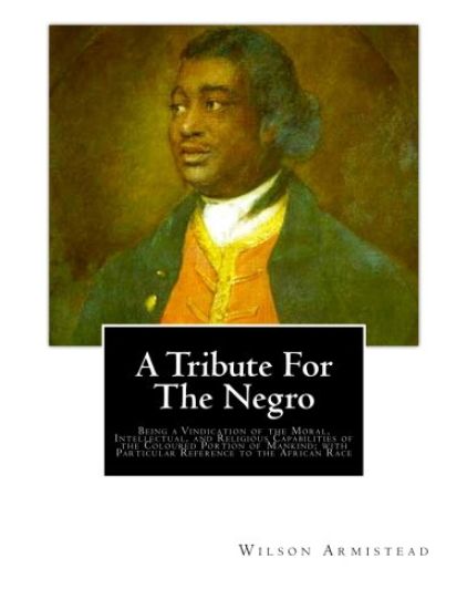 A Tribute for the Negro: Being a Vindication of the Moral, Intellectual, and Religious Capabilities of the Coloured Portion of Mankind; with Pa