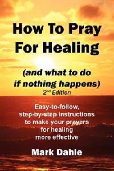 How To Pray For Healing (and what to do if nothing happens) 2nd Edition: Easy-to-follow, step-by-step instructions to make your prayers for healing mo