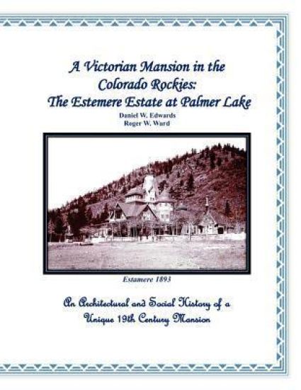 A Victorian Mansion in the Colorado Rockies: The Estemere Estate at Palmer Lake: An Architectural and Social History of a Unique 19th Century Mansion