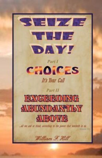 Seize the Day!: Choices--It's Your Call & Exceeding Abundantly Above