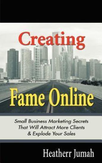 Creating Fame Online: Small Business Marketing Secrets That Will Attract More Clients & Explode Your Sales