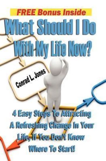 What Should I Do With My Life Now: 4 Easy Steps To Attracting A Refreshing Change In Your Life, If You Don't Know Where To Start!