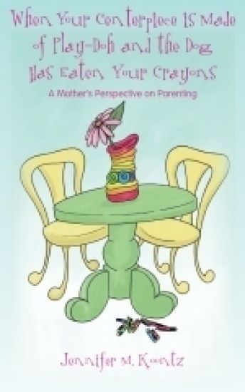 When Your Centerpiece is Made of Play-Doh and the Dog Has Eaten Your Crayons: A Mother's Perspective on Parenting