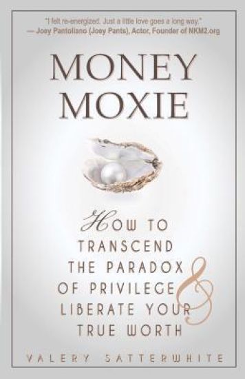 Money Moxie: How to Transcend the Paradox of Privilege & Liberate Your True Worth