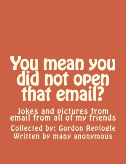 You mean you did not open that email?: Jokes and pictures from email from all of my friends