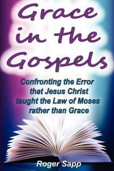 Grace in the Gospels: Confronting the Error that Jesus Christ Taught the Law of Moses Rather than Grace