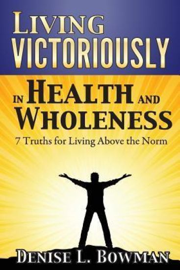 Living Victoriously in Health and Wholeness: 7 Truths for Living Above the Norm