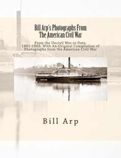 Bill Arp's Photographs From The American Civil War: From the Uncivil War to Date, 1861-1903: With An Original Compilation of Photographs from the Amer