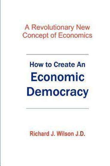 How To Create An Economic Democracy: A Revolutionary New Concept of Economics