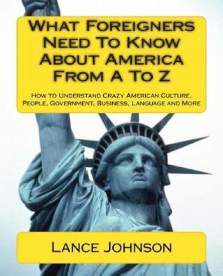 What Foreigners Need To Know About America From A To Z: How to Understand Crazy American Culture, People, Government, Business, Language and More