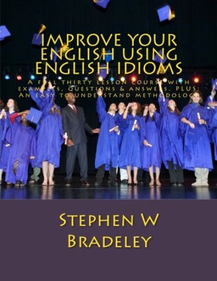 Improve Your English Using English Idioms: A full thirty lesson course with examples, questions & answers. PLUS: An easy to understand methodology