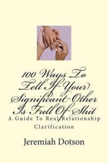 100 Ways To Tell If Your Significant Other Is Full Of Shit: A Guide To Real Relationship Clarification