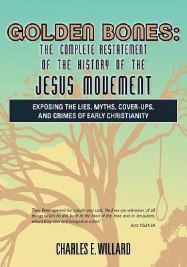 Golden Bones: The Complete Restatement of the History of the Jesus Movement: Exposing the Lies, Myths, Cover-Ups, and Crimes of Early Christianity