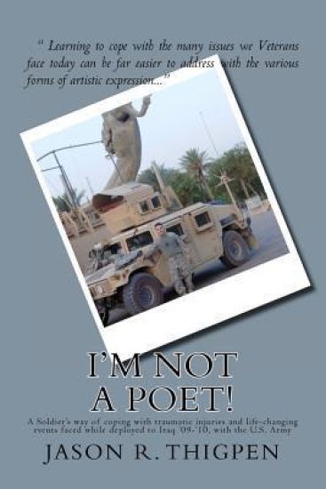 I'm Not A Poet!: A Soldier's way of coping with traumatic injuries and life-changing events faced while deployed to Iraq '09-'10, with the U.S. Army
