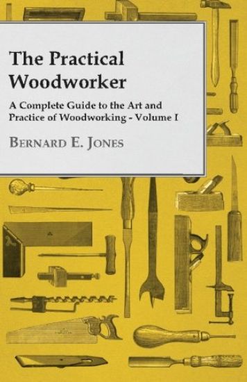 The Practical Woodworker - A Complete Guide to the Art and Practice of Woodworking - Volume I