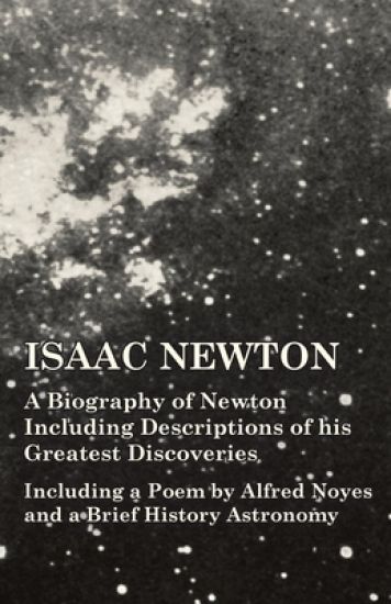 Isaac Newton - A Biography of Newton Including Descriptions of his Greatest Discoveries - Including a Poem by Alfred Noyes and a Brief History Astronomy