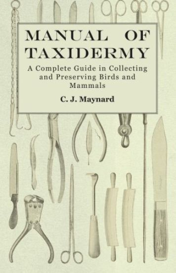 Manual of Taxidermy - A Complete Guide in Collecting and Preserving Birds and Mammals