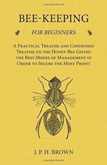 Bee-Keeping for Beginners - A Practical Treatise and Condensed Treatise on the Honey-Bee Giving the Best Modes of Management in Order to Secure the Most Profit