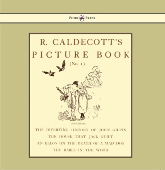 R. Caldecott's Picture Book - No. 1 - Containing the Diverting History of John Gilpin, the House That Jack Built, an Elegy on the Death of a Mad Dog, The Babes in the Wood