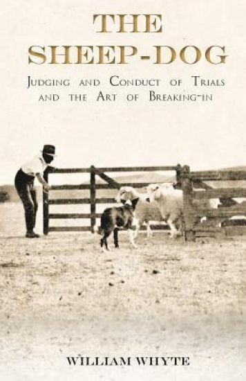 The Sheep-Dog - Judging and Conduct of Trials and the Art of Breaking-in;A Comprehensive and Practical Text-Book Dealing with the System of Judging Sheep-Dog Trials in New Zealand and Type on the Show Bench, and with the General Management and Conduct of Trial