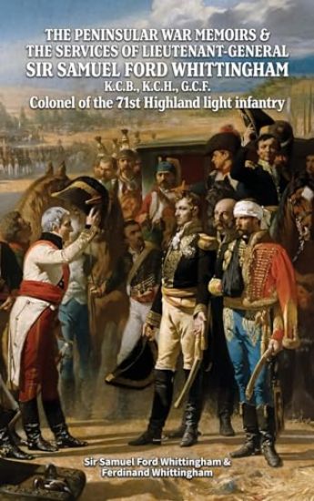 THE PENINSULAR WAR MEMOIRS & THE SERVICES OF LIEUTENANT-GENERAL SIR SAMUEL FORD WHITTINGHAM K.C.B., K.C.H., G.C.F. Colonel of the 71st Highland light infantry