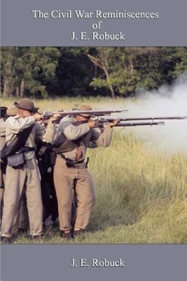 The Civil War Reminiscences of J. E. Robuck: My Own Personal Experience and Observation as a Soldier in the Confederate Army During the Civil War 1861