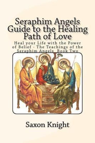 Seraphim Angels Guide to the Healing Path of Love: Heal your Life with the Power of Belief - The Teachings of the Seraphim Angels Book Two