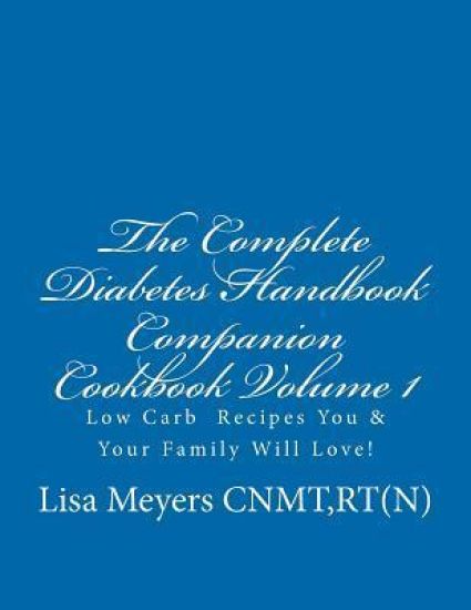The Complete Diabetes Handbook Companion Cookbook Volume 1: Low Carb Recipes You and Your Family Will Love!