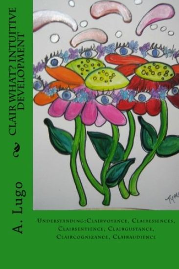 Clair What? Intuitive Development: Understanding: Clairvoyance, Clairessences, Clairsentience, Clairgustance, Claircognizance, Clairaudience