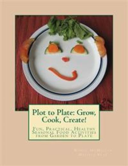 Plot to Plate: Grow, Cook, Create!: A Seasonal Activity-Cookbook for the Whole Family