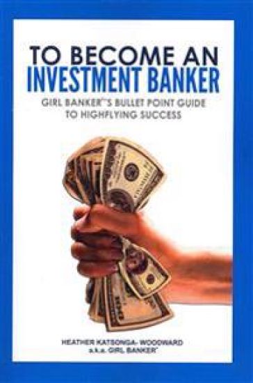 To Become an Investment Banker: Girl Banker(R)'s Bullet Point Guide to Highflying Success