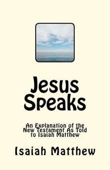 Jesus Speaks: An Explanation of the New Testament As Told to Isaiah Matthew